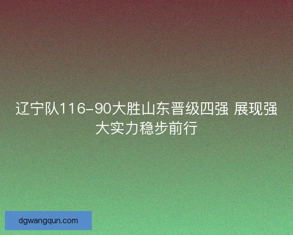 辽宁队116-90大胜山东晋级四强 展现强大实力稳步前行