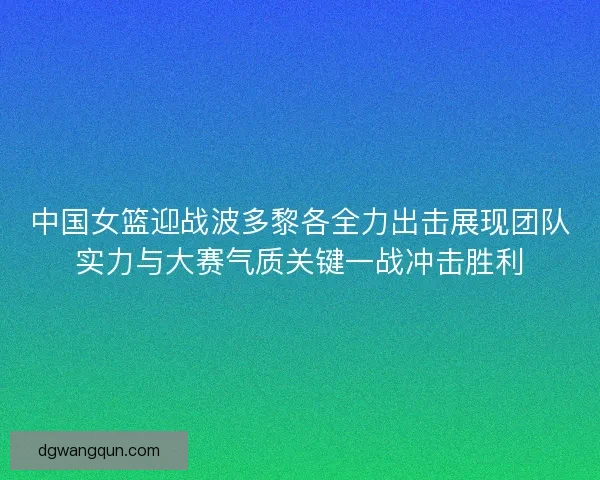 中国女篮迎战波多黎各全力出击展现团队实力与大赛气质关键一战冲击胜利