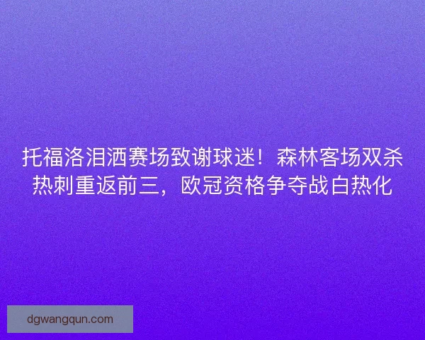 托福洛泪洒赛场致谢球迷！森林客场双杀热刺重返前三，欧冠资格争夺战白热化