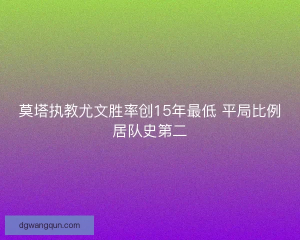莫塔执教尤文胜率创15年最低 平局比例居队史第二