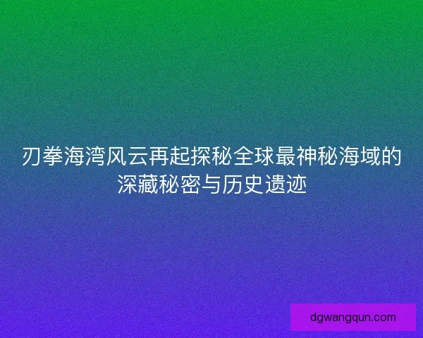 刃拳海湾风云再起探秘全球最神秘海域的深藏秘密与历史遗迹