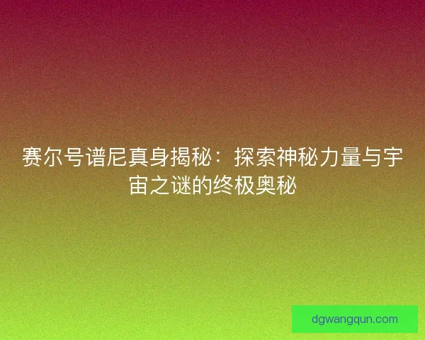 赛尔号谱尼真身揭秘：探索神秘力量与宇宙之谜的终极奥秘
