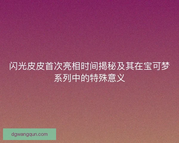 闪光皮皮首次亮相时间揭秘及其在宝可梦系列中的特殊意义