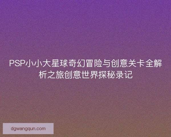 PSP小小大星球奇幻冒险与创意关卡全解析之旅创意世界探秘录记