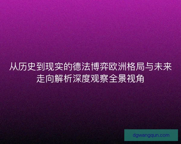 从历史到现实的德法博弈欧洲格局与未来走向解析深度观察全景视角
