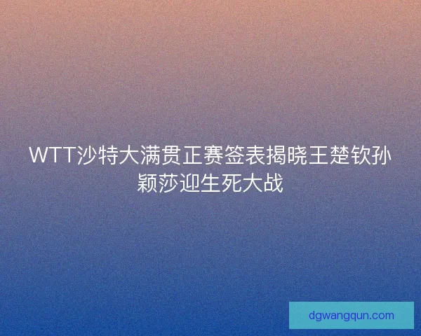 WTT沙特大满贯正赛签表揭晓王楚钦孙颖莎迎生死大战