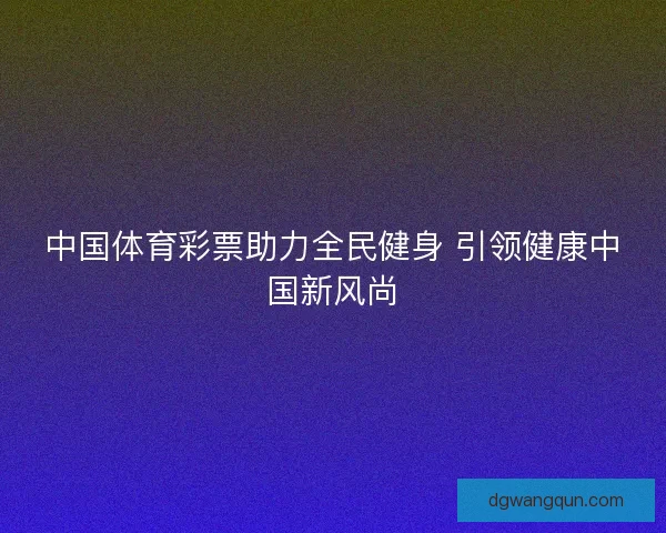 中国体育彩票助力全民健身 引领健康中国新风尚