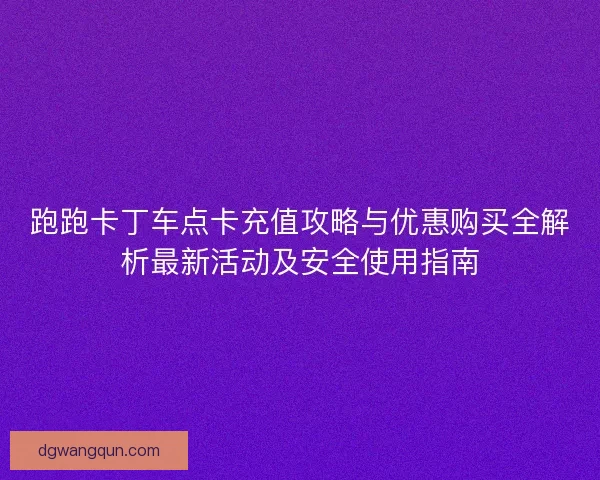 跑跑卡丁车点卡充值攻略与优惠购买全解析最新活动及安全使用指南