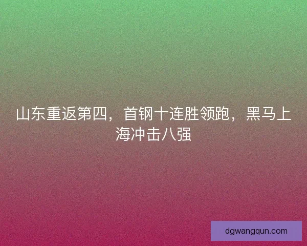 山东重返第四，首钢十连胜领跑，黑马上海冲击八强