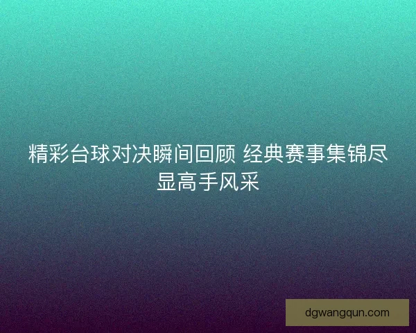 精彩台球对决瞬间回顾 经典赛事集锦尽显高手风采
