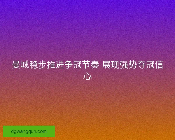 曼城稳步推进争冠节奏 展现强势夺冠信心