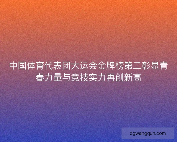 中国体育代表团大运会金牌榜第二彰显青春力量与竞技实力再创新高