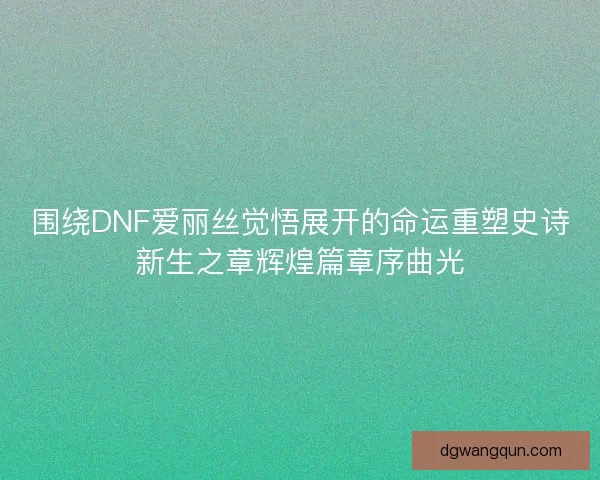 围绕DNF爱丽丝觉悟展开的命运重塑史诗新生之章辉煌篇章序曲光