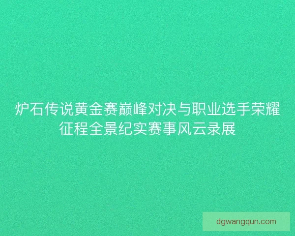 炉石传说黄金赛巅峰对决与职业选手荣耀征程全景纪实赛事风云录展
