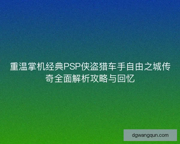 重温掌机经典PSP侠盗猎车手自由之城传奇全面解析攻略与回忆