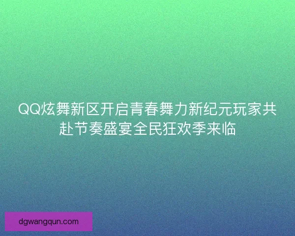 QQ炫舞新区开启青春舞力新纪元玩家共赴节奏盛宴全民狂欢季来临