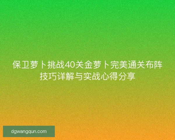 保卫萝卜挑战40关金萝卜完美通关布阵技巧详解与实战心得分享