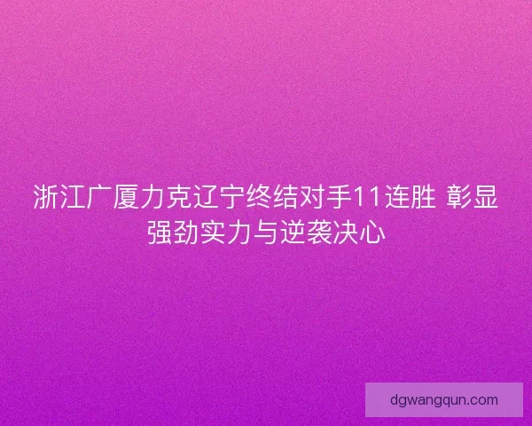 浙江广厦力克辽宁终结对手11连胜 彰显强劲实力与逆袭决心