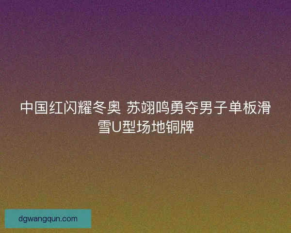 中国红闪耀冬奥 苏翊鸣勇夺男子单板滑雪U型场地铜牌