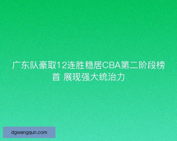 广东队豪取12连胜稳居CBA第二阶段榜首 展现强大统治力