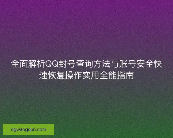 全面解析QQ封号查询方法与账号安全快速恢复操作实用全能指南