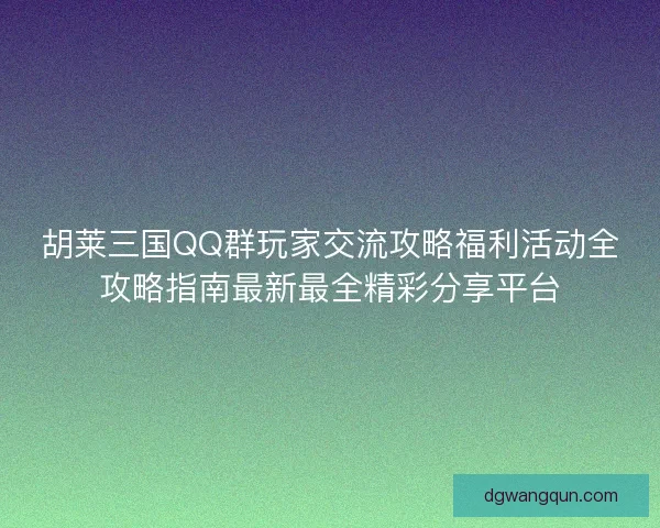 胡莱三国QQ群玩家交流攻略福利活动全攻略指南最新最全精彩分享平台