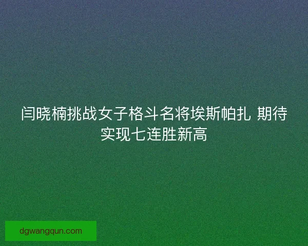 闫晓楠挑战女子格斗名将埃斯帕扎 期待实现七连胜新高