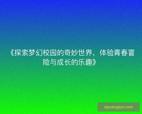 《探索梦幻校园的奇妙世界，体验青春冒险与成长的乐趣》
