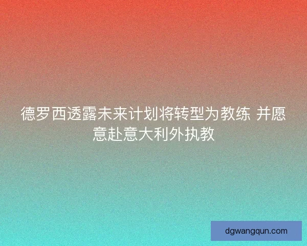 德罗西透露未来计划将转型为教练 并愿意赴意大利外执教