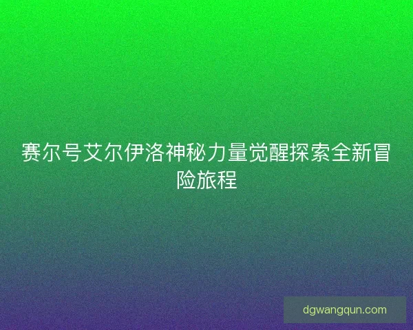 赛尔号艾尔伊洛神秘力量觉醒探索全新冒险旅程