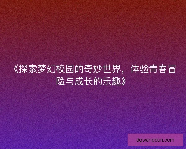 《探索梦幻校园的奇妙世界，体验青春冒险与成长的乐趣》