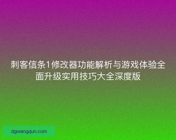 刺客信条1修改器功能解析与游戏体验全面升级实用技巧大全深度版