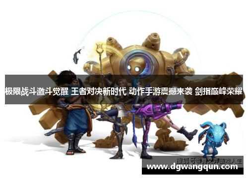 极限战斗激斗觉醒 王者对决新时代 动作手游震撼来袭 剑指巅峰荣耀