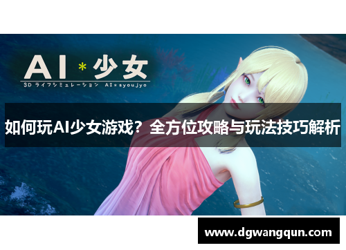 如何玩AI少女游戏？全方位攻略与玩法技巧解析
